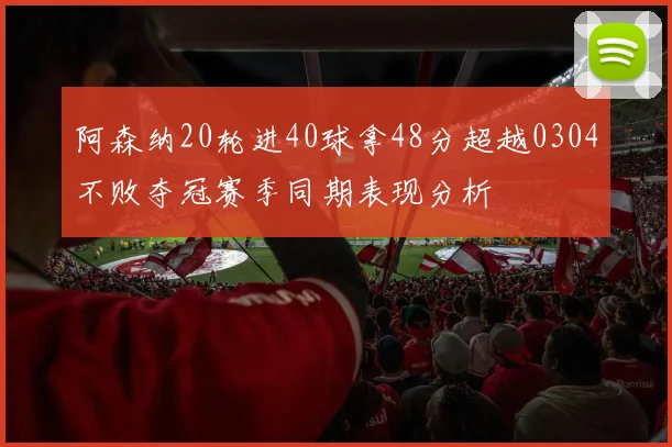 阿森纳20轮进40球拿48分超越0304不败夺冠赛季同期表现分析