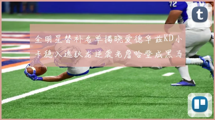 全明星替补名单揭晓爱德华兹KD小卡稳入选狄龙逆袭老詹哈登成黑马