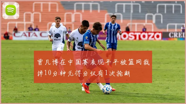曾凡博在中国赛表现平平被篮网裁掉10分钟无得分仅有1次抢断