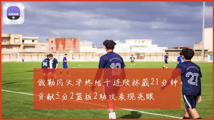 俄勒冈大学终结十连败林葳21分钟贡献5分2篮板2助攻表现亮眼