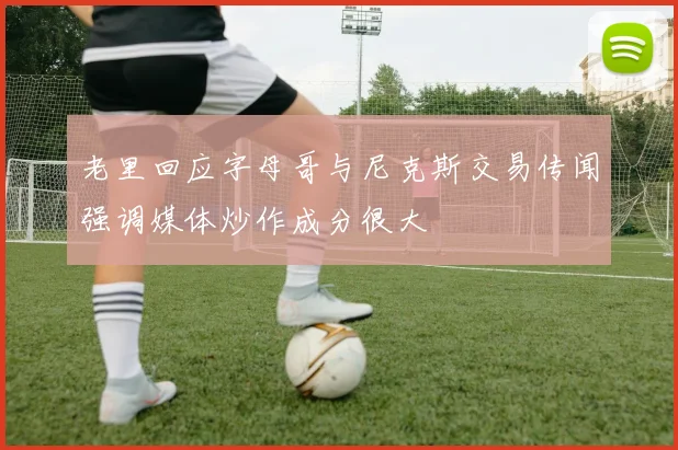 老里回应字母哥与尼克斯交易传闻强调媒体炒作成分很大