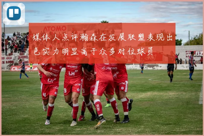 媒体人点评瀚森在发展联盟表现出色实力明显高于众多对位球员