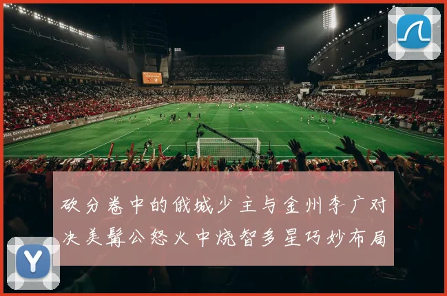 砍分卷中的俄城少主与金州李广对决美髯公怒火中烧智多星巧妙布局