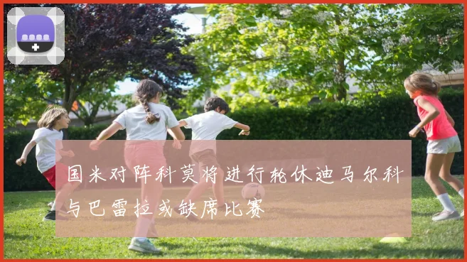 国米对阵科莫将进行轮休迪马尔科与巴雷拉或缺席比赛