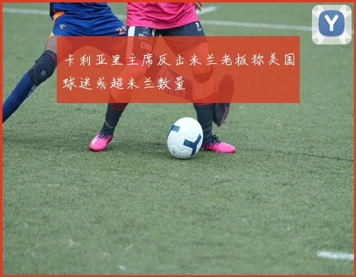 卡利亚里主席反击米兰老板称美国球迷或超米兰数量