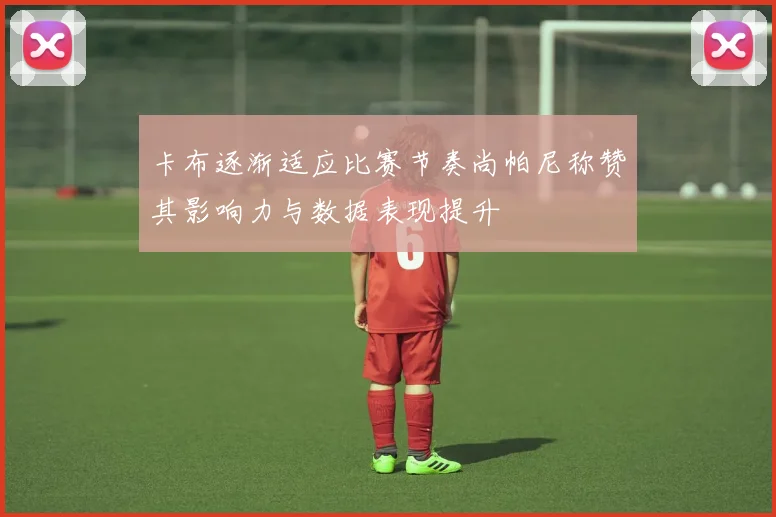 卡布逐渐适应比赛节奏尚帕尼称赞其影响力与数据表现提升