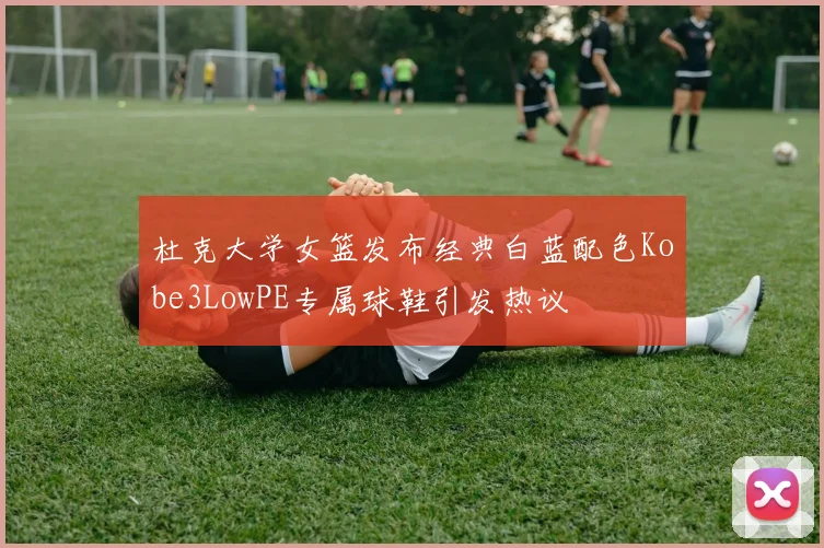 杜克大学女篮发布经典白蓝配色Kobe3LowPE专属球鞋引发热议