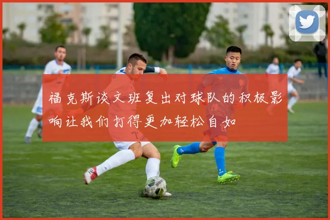 福克斯谈文班复出对球队的积极影响让我们打得更加轻松自如