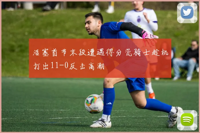 活塞首节末段遭遇得分荒骑士趁机打出11-0反击高潮