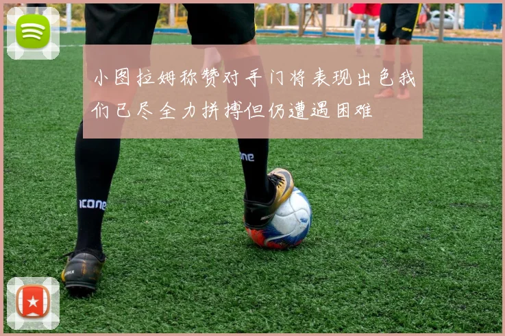 小图拉姆称赞对手门将表现出色我们已尽全力拼搏但仍遭遇困难