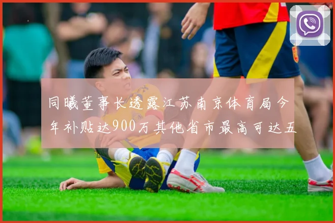同曦董事长透露江苏南京体育局今年补贴达900万其他省市最高可达五千万
