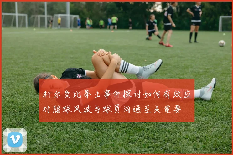 科尔类比拳击事件探讨如何有效应对赌球风波与球员沟通至关重要