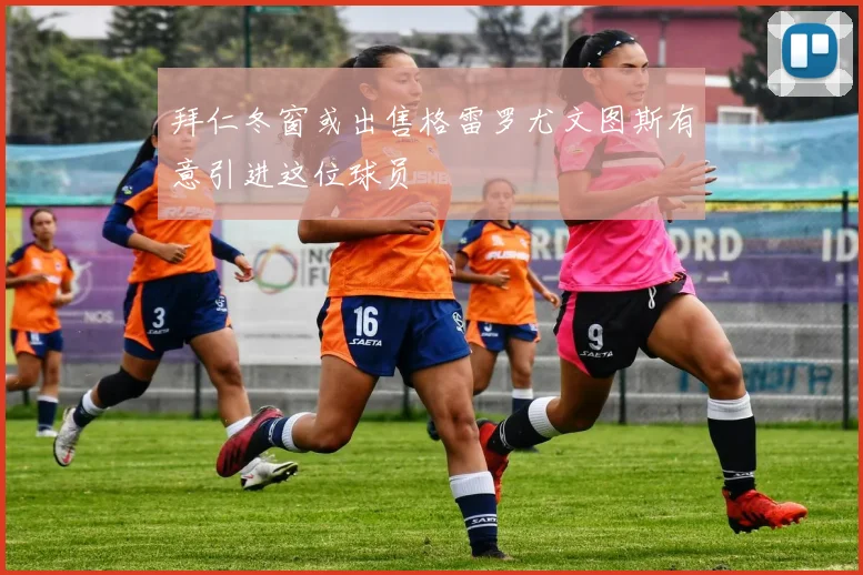 拜仁冬窗或出售格雷罗尤文图斯有意引进这位球员