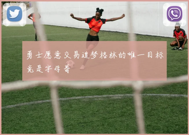 勇士愿意交易追梦格林的唯一目标竟是字母哥