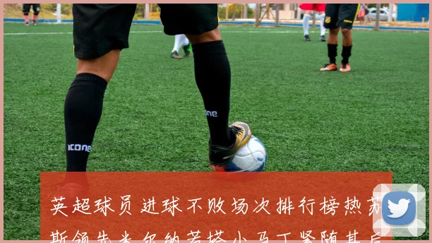 英超球员进球不败场次排行榜热苏斯领先米尔纳若塔小马丁紧随其后