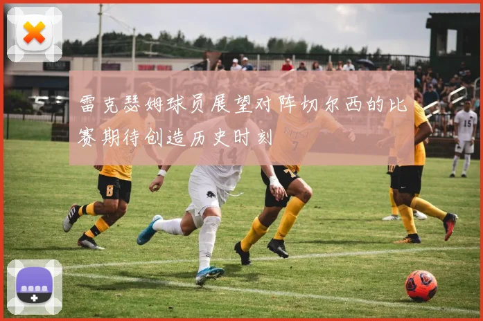 雷克瑟姆球员展望对阵切尔西的比赛期待创造历史时刻