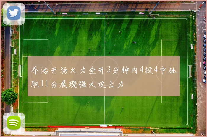 乔治开场火力全开3分钟内4投4中独取11分展现强大攻击力