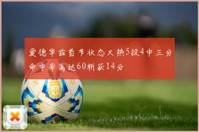 爱德华兹首节状态火热5投4中三分命中率高达60斩获14分
