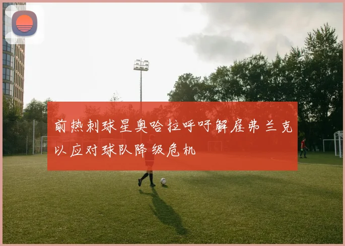 前热刺球星奥哈拉呼吁解雇弗兰克以应对球队降级危机