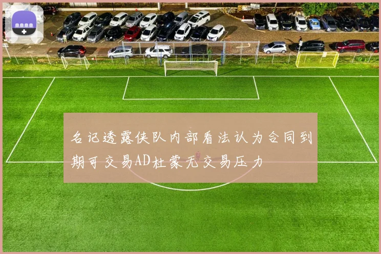 名记透露侠队内部看法认为合同到期可交易AD杜蒙无交易压力