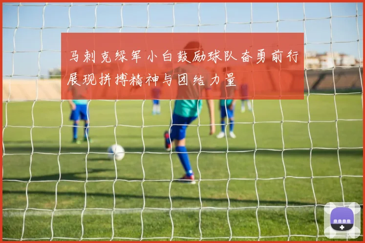 马刺克绿军小白鼓励球队奋勇前行展现拼搏精神与团结力量
