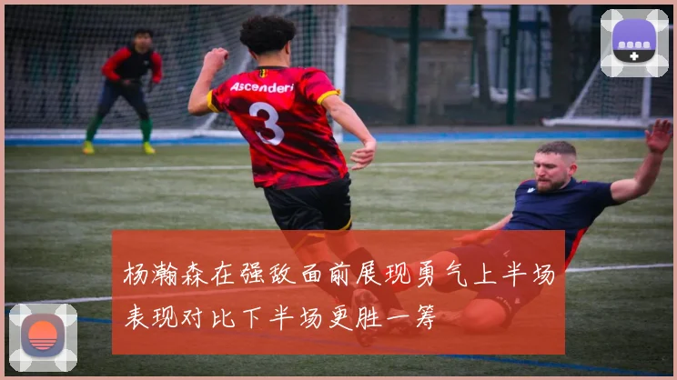 杨瀚森在强敌面前展现勇气上半场表现对比下半场更胜一筹