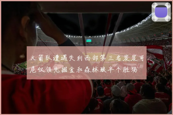 火箭队遭遇失利西部第三名岌岌可危仅领先掘金和森林狼半个胜场