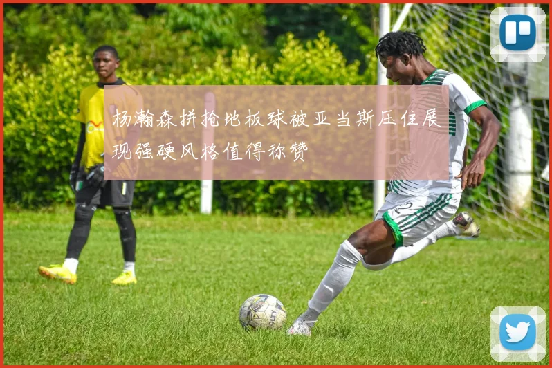 杨瀚森拼抢地板球被亚当斯压住展现强硬风格值得称赞