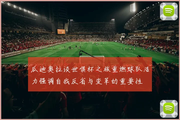 瓜迪奥拉谈世俱杯之旅重燃球队活力强调自我反省与变革的重要性