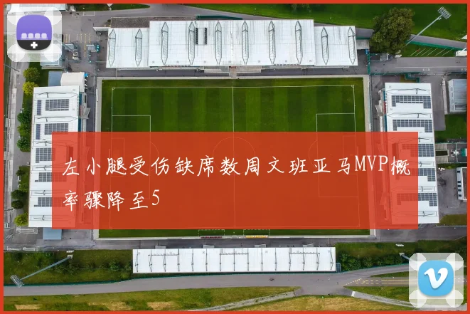左小腿受伤缺席数周文班亚马MVP概率骤降至5
