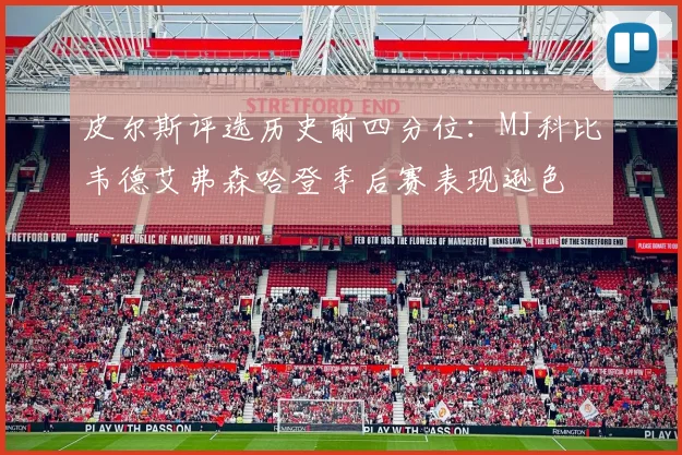 皮尔斯评选历史前四分位：MJ科比韦德艾弗森哈登季后赛表现逊色