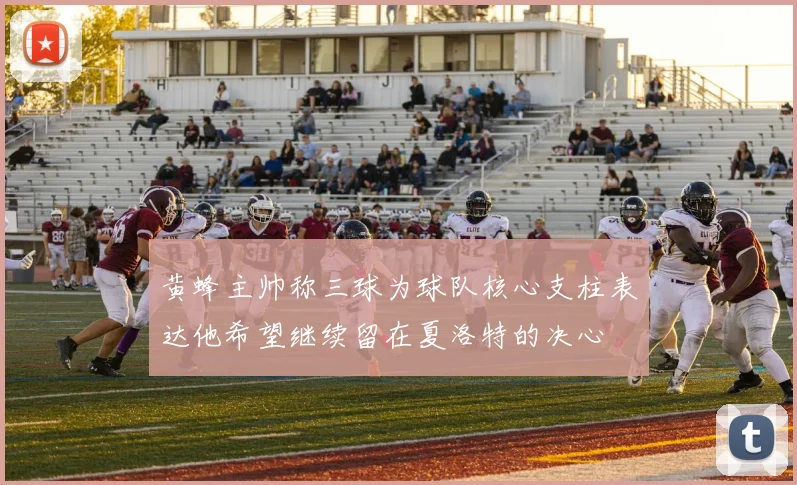 黄蜂主帅称三球为球队核心支柱表达他希望继续留在夏洛特的决心