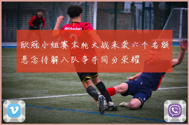 欧冠小组赛末轮大战来袭六个名额悬念待解八队争夺同分荣耀