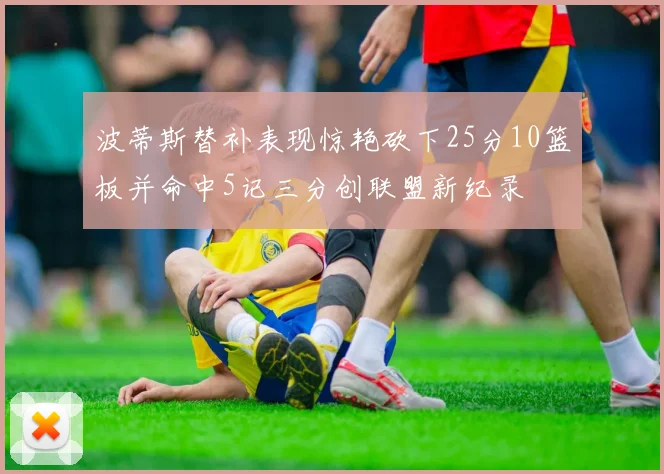 波蒂斯替补表现惊艳砍下25分10篮板并命中5记三分创联盟新纪录