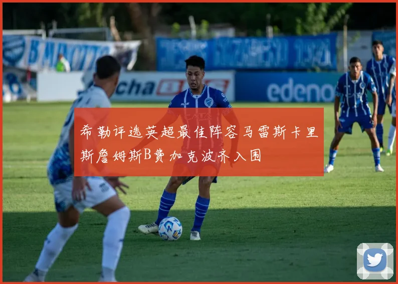 希勒评选英超最佳阵容马雷斯卡里斯詹姆斯B费加克波齐入围