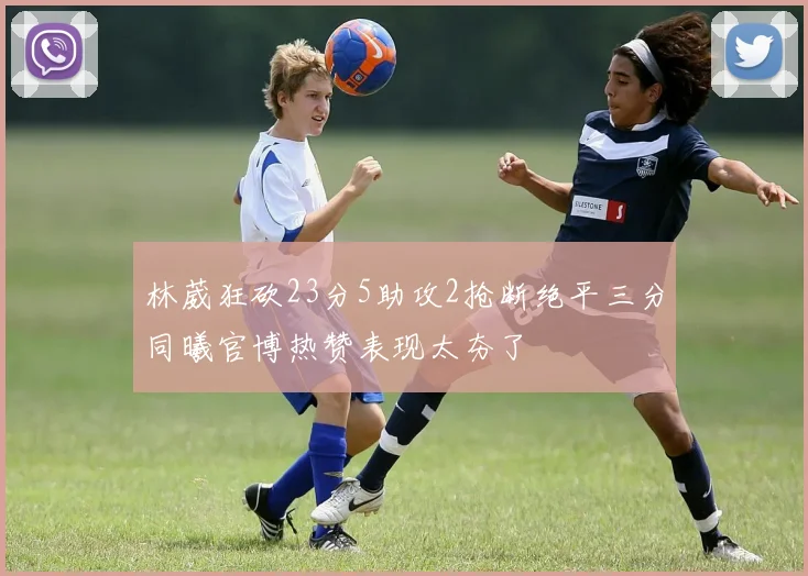 林葳狂砍23分5助攻2抢断绝平三分同曦官博热赞表现太夯了
