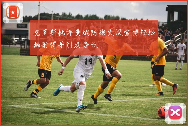 克罗斯批评曼城防线失误索博轻松抽射得手引发争议