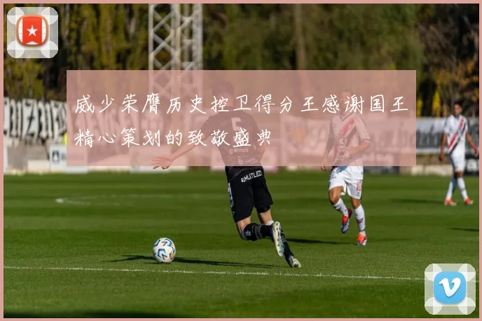 威少荣膺历史控卫得分王感谢国王精心策划的致敬盛典