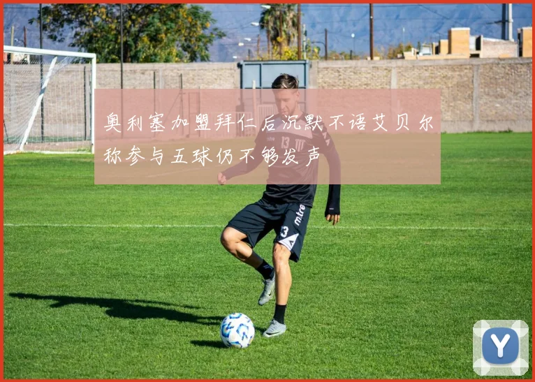 奥利塞加盟拜仁后沉默不语艾贝尔称参与五球仍不够发声