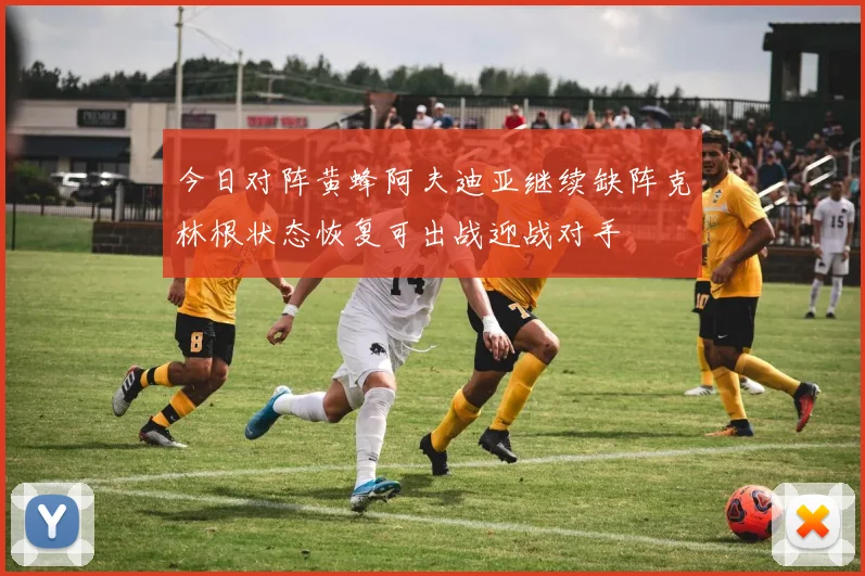 今日对阵黄蜂阿夫迪亚继续缺阵克林根状态恢复可出战迎战对手
