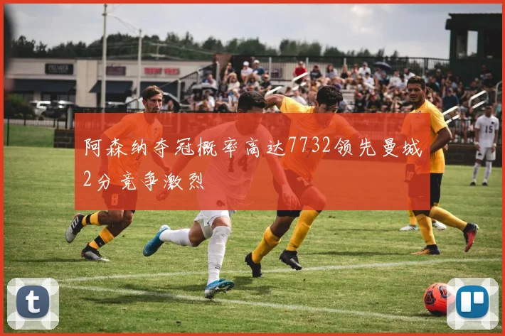 阿森纳夺冠概率高达7732领先曼城2分竞争激烈