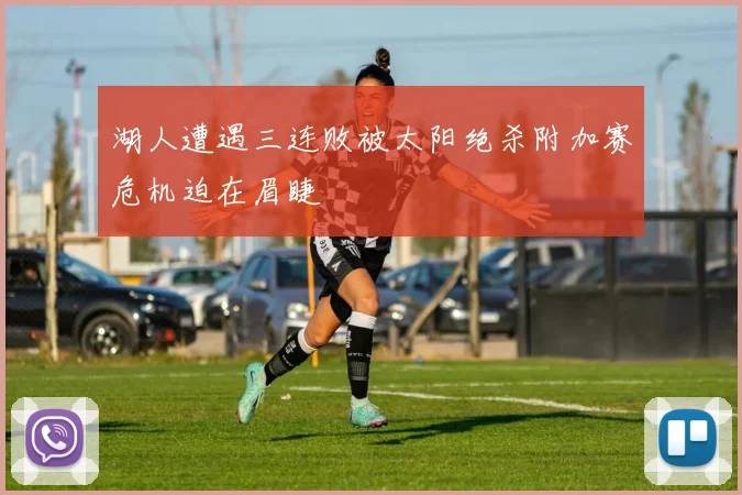 湖人遭遇三连败被太阳绝杀附加赛危机迫在眉睫