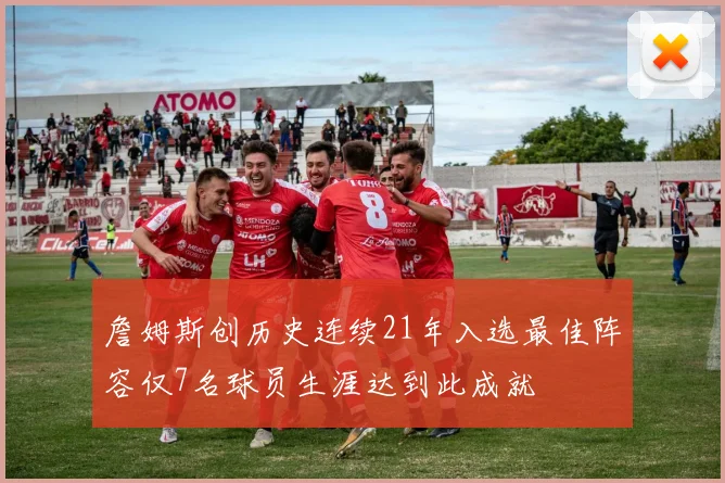 詹姆斯创历史连续21年入选最佳阵容仅7名球员生涯达到此成就