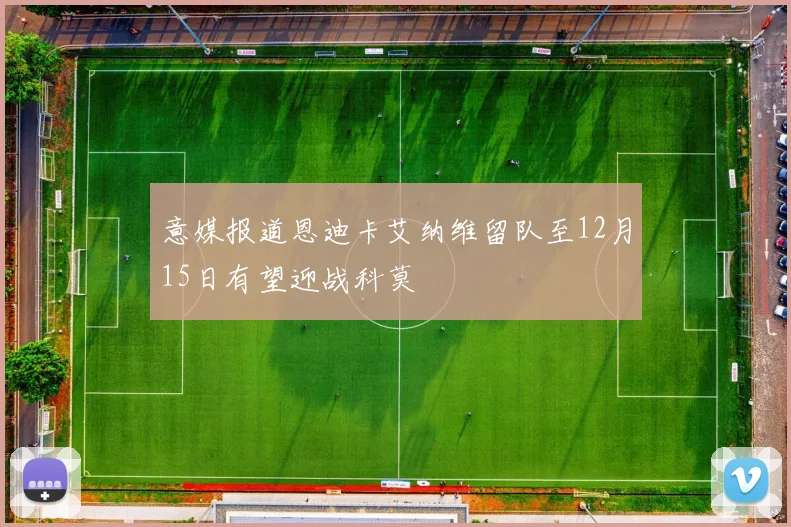 意媒报道恩迪卡艾纳维留队至12月15日有望迎战科莫