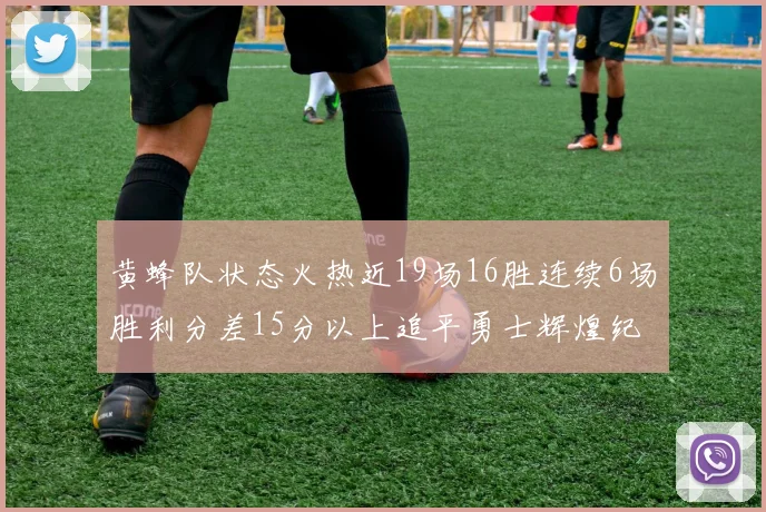 黄蜂队状态火热近19场16胜连续6场胜利分差15分以上追平勇士辉煌纪录