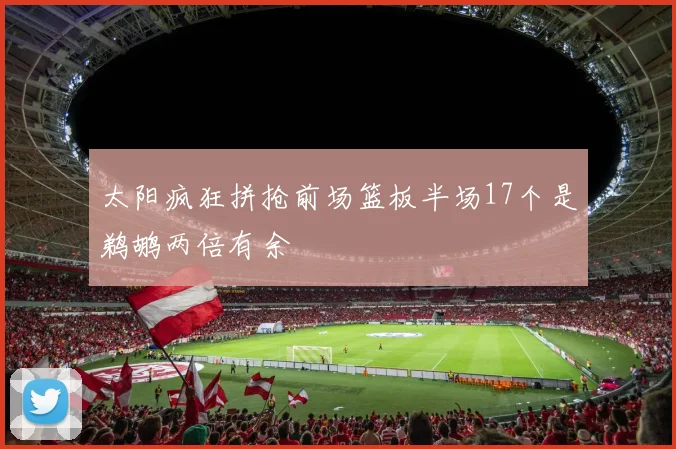 太阳疯狂拼抢前场篮板半场17个是鹈鹕两倍有余