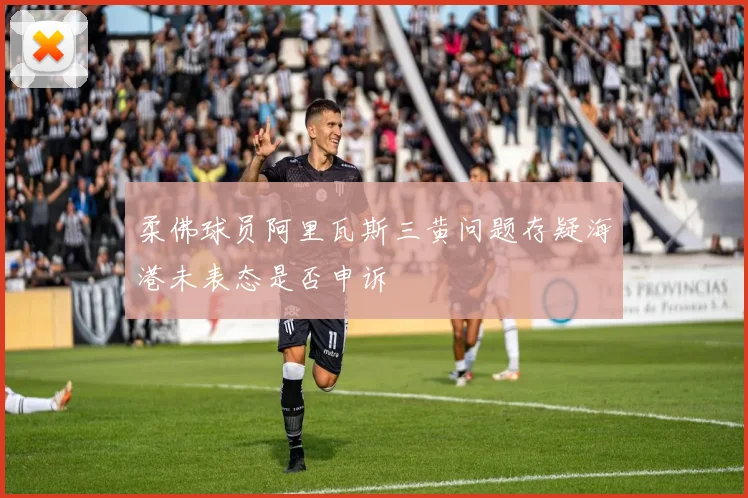 柔佛球员阿里瓦斯三黄问题存疑海港未表态是否申诉