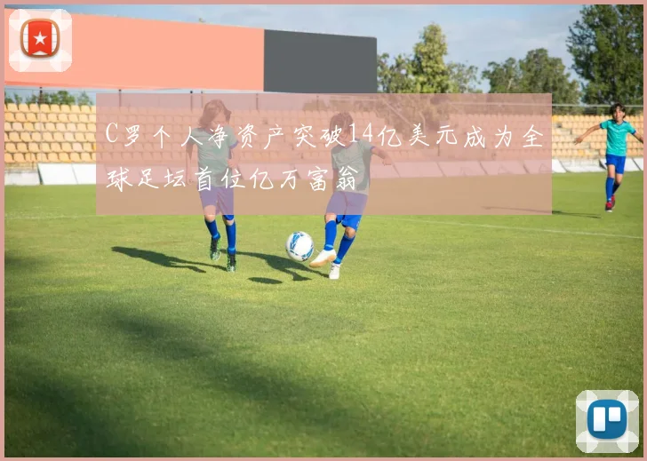 C罗个人净资产突破14亿美元成为全球足坛首位亿万富翁
