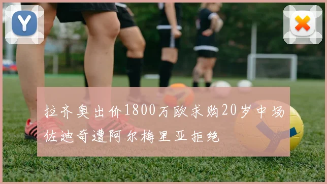 拉齐奥出价1800万欧求购20岁中场佐迪奇遭阿尔梅里亚拒绝
