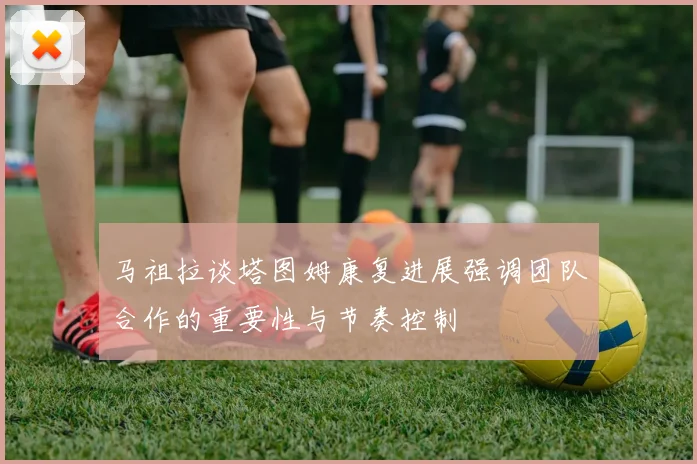 马祖拉谈塔图姆康复进展强调团队合作的重要性与节奏控制